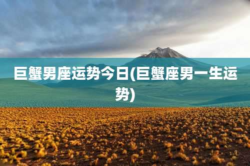巨蟹男座运势今日(巨蟹座男一生运势)