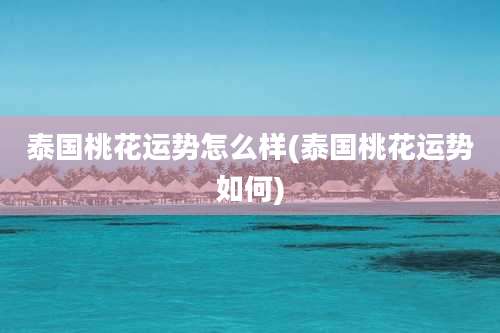 泰国桃花运势怎么样(泰国桃花运势如何)