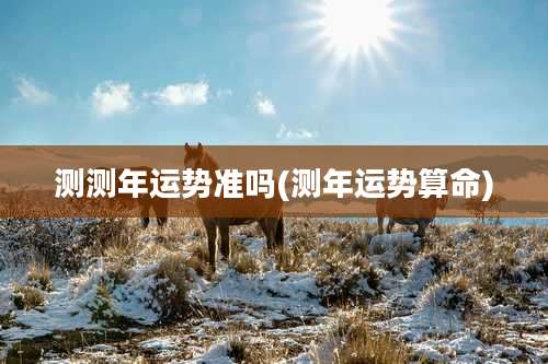 测测年运势准吗(测年运势算命)