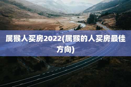 属猴人买房2022(属猴的人买房最佳方向)