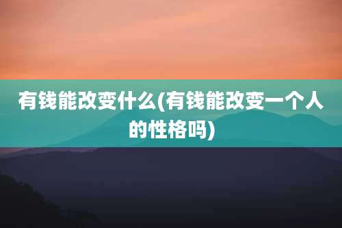 有钱能改变什么(有钱能改变一个人的性格吗)