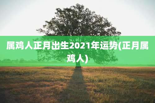 属鸡人正月出生2021年运势(正月属鸡人)