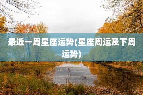 最近一周星座运势(星座周运及下周运势)