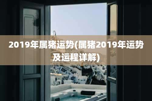 2019年属猪运势(属猪2019年运势及运程详解)