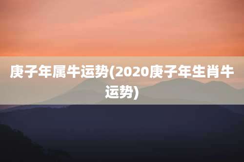 庚子年属牛运势(2020庚子年生肖牛运势)