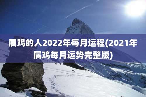 属鸡的人2022年每月运程(2021年属鸡每月运势完整版)