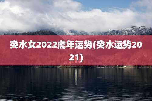 癸水女2022虎年运势(癸水运势2021)