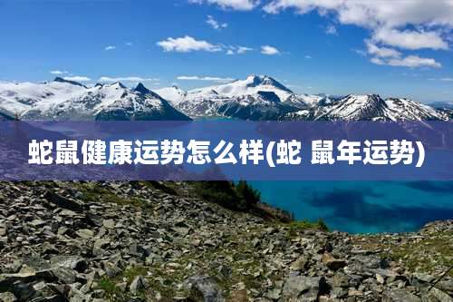 蛇鼠健康运势怎么样(蛇 鼠年运势)