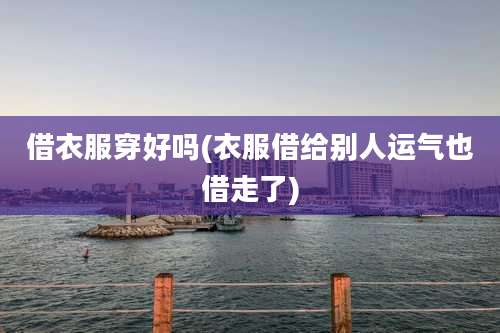 借衣服穿好吗(衣服借给别人运气也借走了)