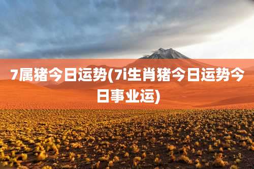 7属猪今日运势(7i生肖猪今日运势今日事业运)