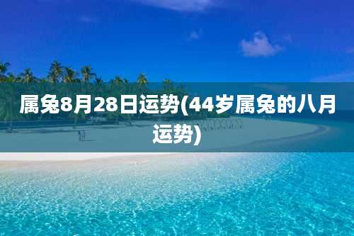 属兔8月28日运势(44岁属兔的八月运势)