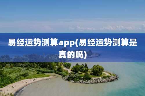 易经运势测算app(易经运势测算是真的吗)