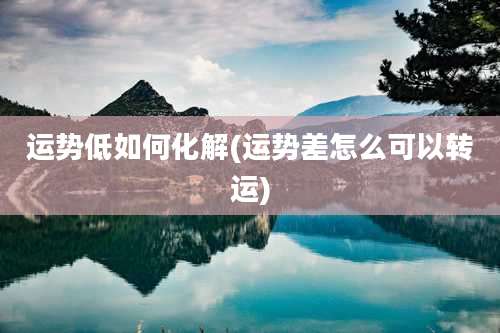 运势低如何化解(运势差怎么可以转运)