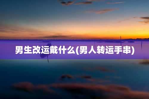 男生改运戴什么(男人转运手串)