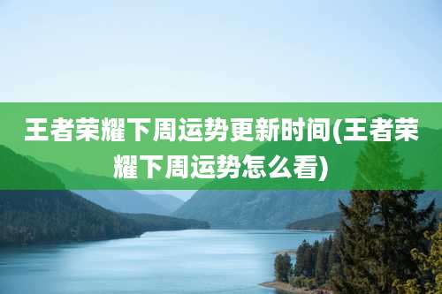 王者荣耀下周运势更新时间(王者荣耀下周运势怎么看)