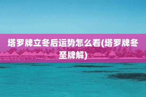 塔罗牌立冬后运势怎么看(塔罗牌冬至牌解)