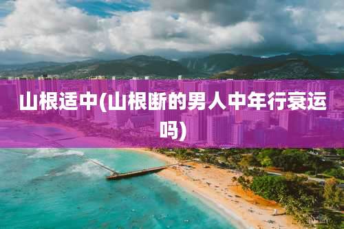 山根适中(山根断的男人中年行衰运吗)