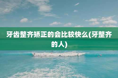 牙齿整齐矫正的会比较快么(牙整齐的人)