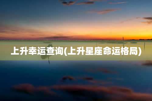 上升幸运查询(上升星座命运格局)
