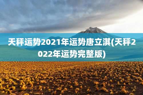 天秤运势2021年运势唐立淇(天秤2022年运势完整版)