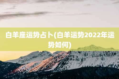 白羊座运势占卜(白羊运势2022年运势如何)