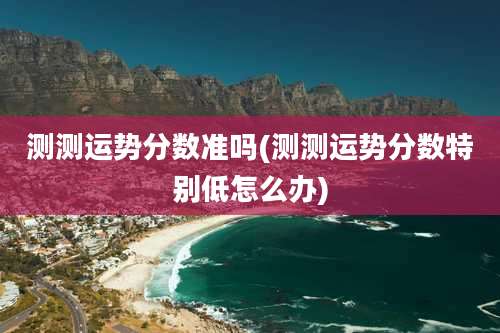 测测运势分数准吗(测测运势分数特别低怎么办)