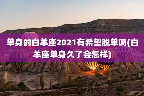 单身的白羊座2021有希望脱单吗(白羊座单身久了会怎样)