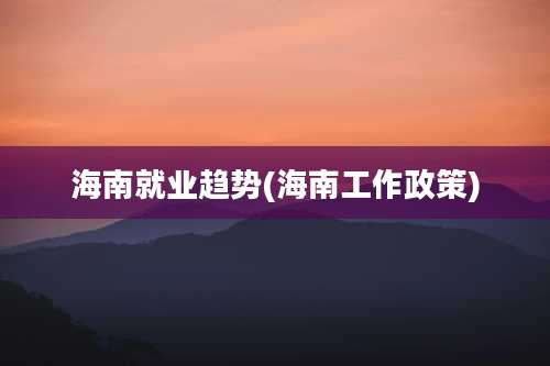 海南就业趋势(海南工作政策)