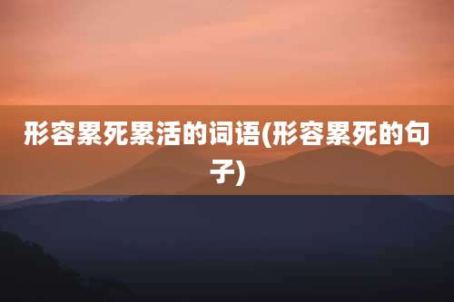 形容累死累活的词语(形容累死的句子)