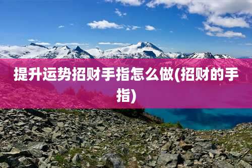 提升运势招财手指怎么做(招财的手指)