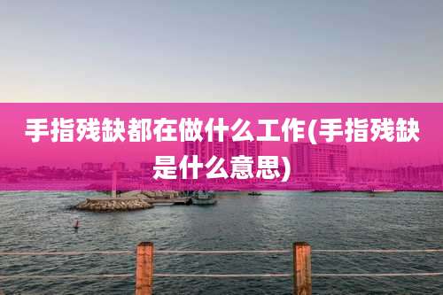 手指残缺都在做什么工作(手指残缺是什么意思)