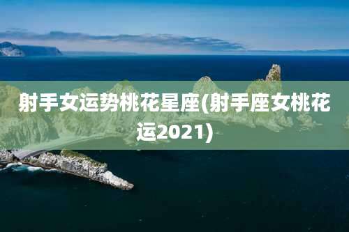 射手女运势桃花星座(射手座女桃花运2021)