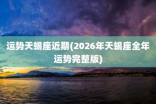 运势天蝎座近期(2026年天蝎座全年运势完整版)