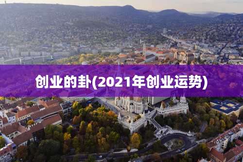 创业的卦(2021年创业运势)