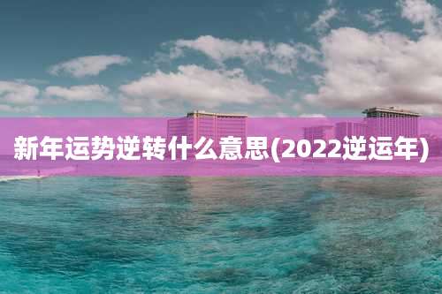 新年运势逆转什么意思(2022逆运年)