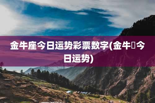 金牛座今日运势彩票数字(金牛塺今日运势)