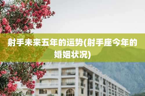 射手未来五年的运势(射手座今年的婚姻状况)