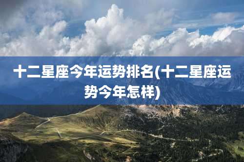 十二星座今年运势排名(十二星座运势今年怎样)