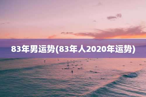 83年男运势(83年人2020年运势)