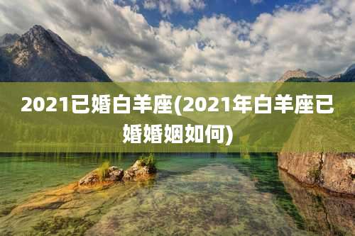 2021已婚白羊座(2021年白羊座已婚婚姻如何)