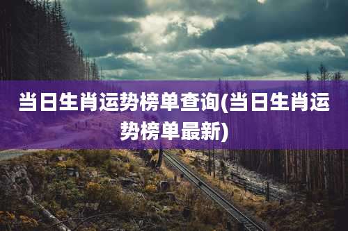 当日生肖运势榜单查询(当日生肖运势榜单最新)