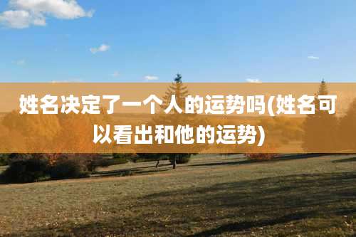 姓名决定了一个人的运势吗(姓名可以看出和他的运势)