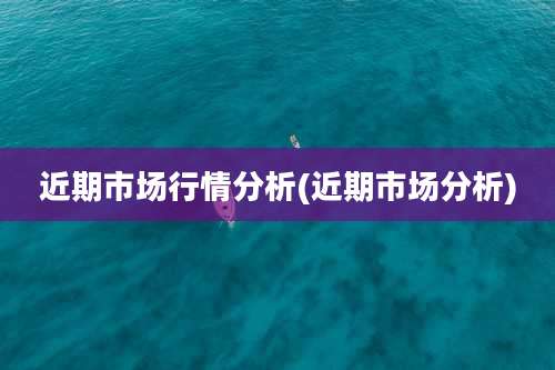 近期市场行情分析(近期市场分析)