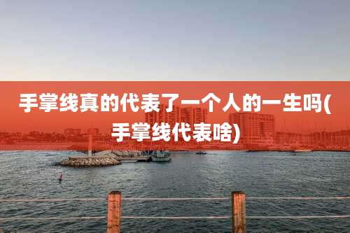 手掌线真的代表了一个人的一生吗(手掌线代表啥)