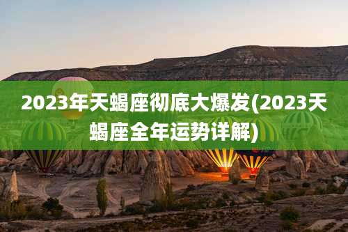 2023年天蝎座彻底大爆发(2023天蝎座全年运势详解)
