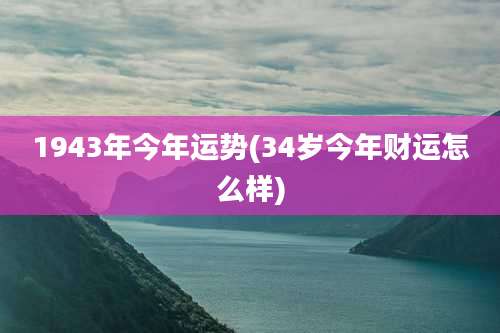 1943年今年运势(34岁今年财运怎么样)