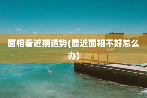 面相看近期运势(最近面相不好怎么办)