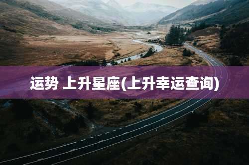 运势 上升星座(上升幸运查询)