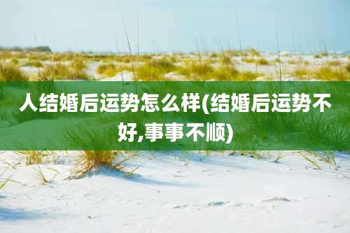人结婚后运势怎么样(结婚后运势不好,事事不顺)