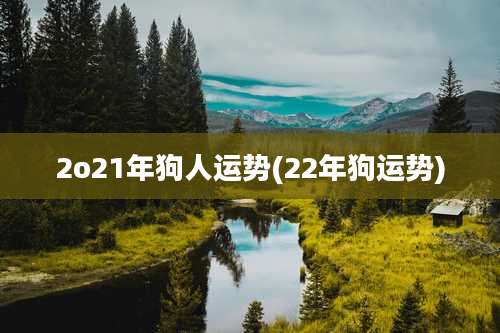 2o21年狗人运势(22年狗运势)
